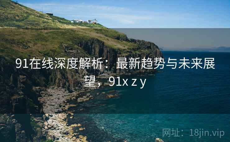 91在线深度解析：最新趋势与未来展望，91x z y