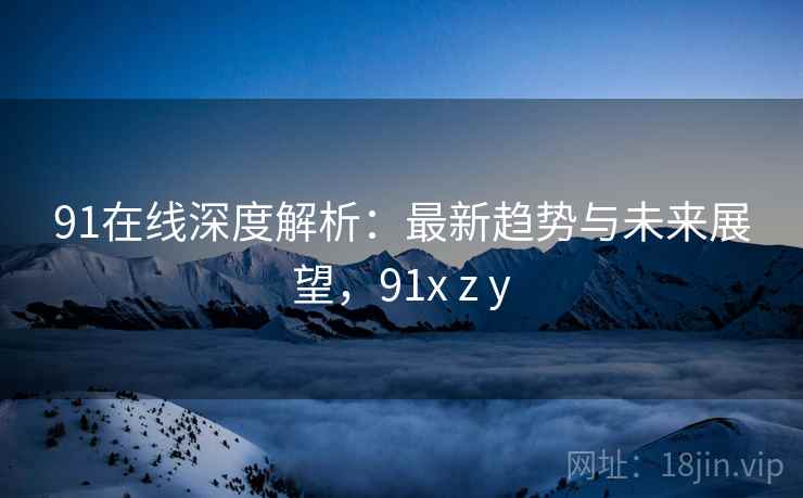 91在线深度解析：最新趋势与未来展望，91x z y