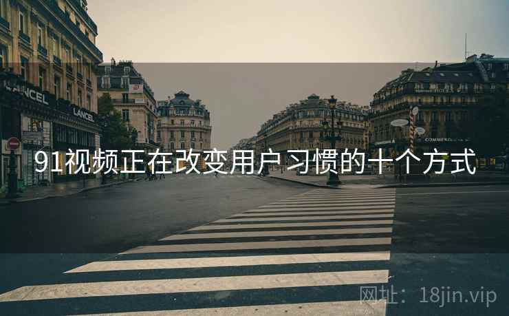 91视频正在改变用户习惯的十个方式