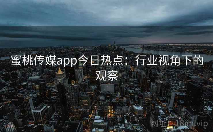 蜜桃传媒app今日热点：行业视角下的观察