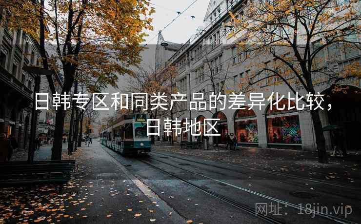 日韩专区和同类产品的差异化比较，日韩地区