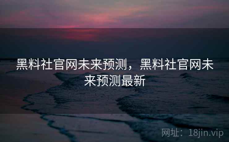 黑料社官网未来预测，黑料社官网未来预测最新
