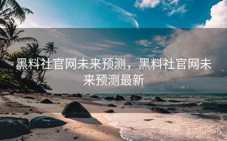 黑料社官网未来预测，黑料社官网未来预测最新