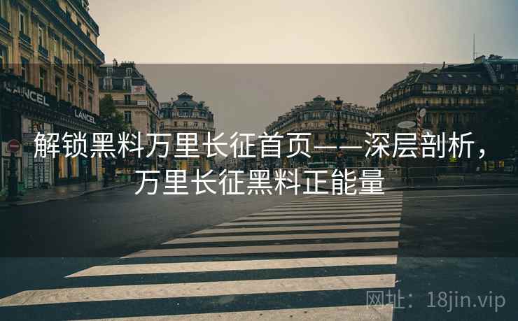 解锁黑料万里长征首页——深层剖析，万里长征黑料正能量