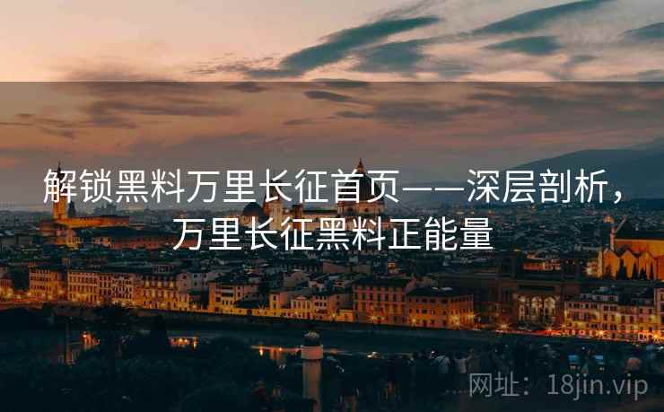 解锁黑料万里长征首页——深层剖析，万里长征黑料正能量