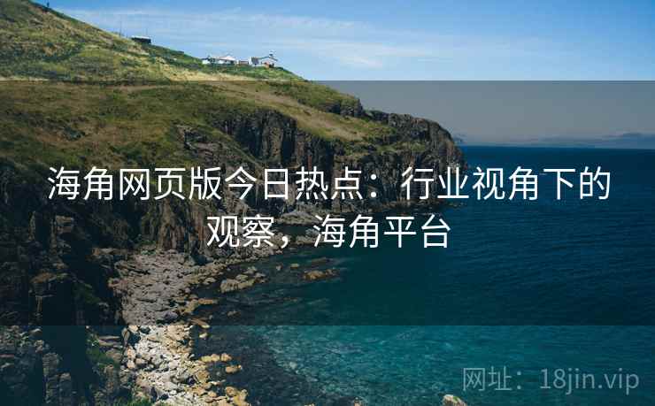 海角网页版今日热点：行业视角下的观察，海角平台