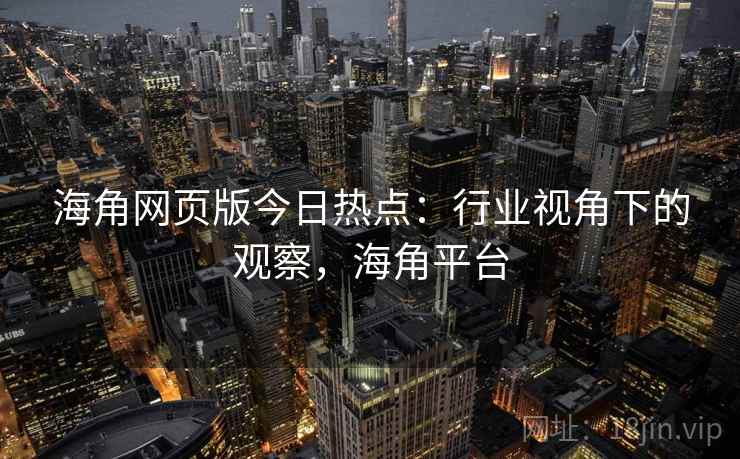 海角网页版今日热点：行业视角下的观察，海角平台