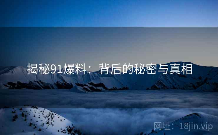 揭秘91爆料：背后的秘密与真相