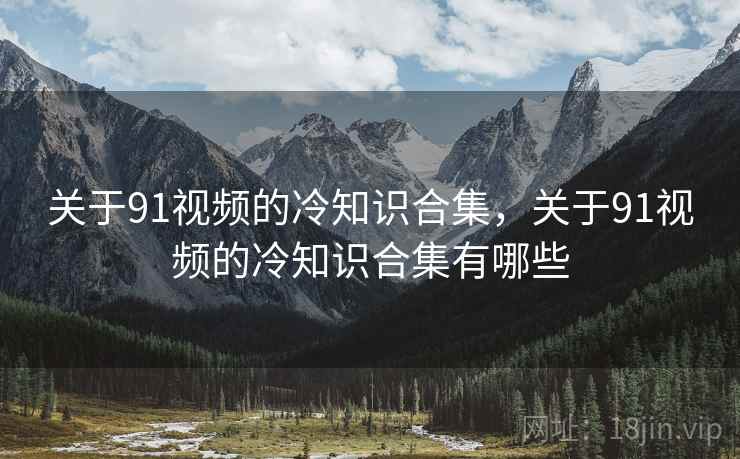 关于91视频的冷知识合集，关于91视频的冷知识合集有哪些