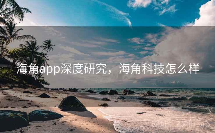 海角app深度研究，海角科技怎么样