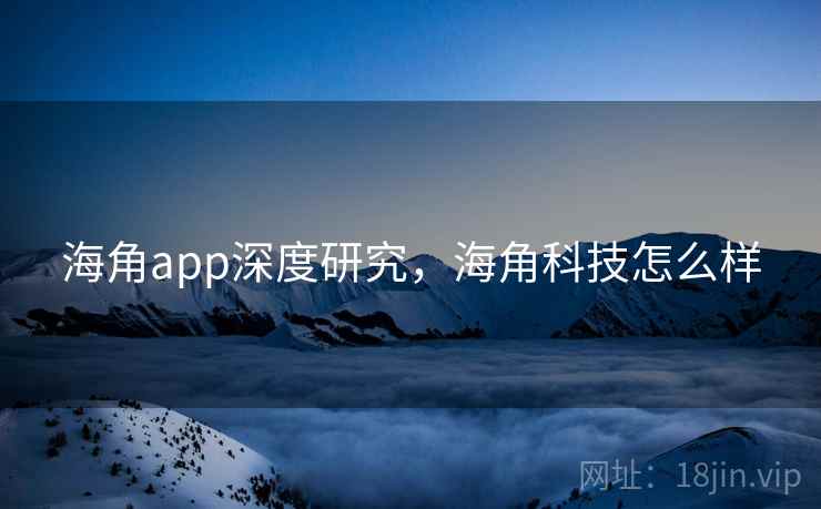 海角app深度研究，海角科技怎么样