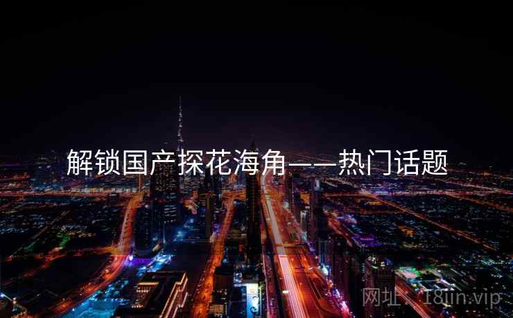解锁国产探花海角——热门话题