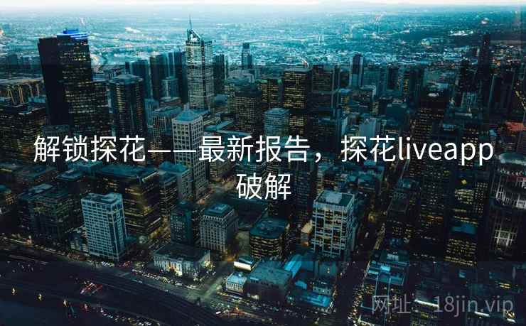 解锁探花——最新报告，探花liveapp破解
