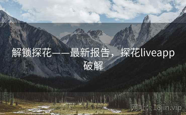 解锁探花——最新报告，探花liveapp破解