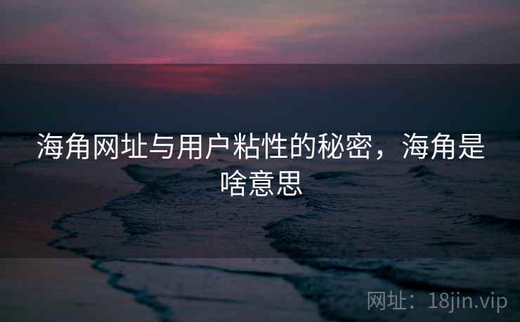 海角网址与用户粘性的秘密，海角是啥意思