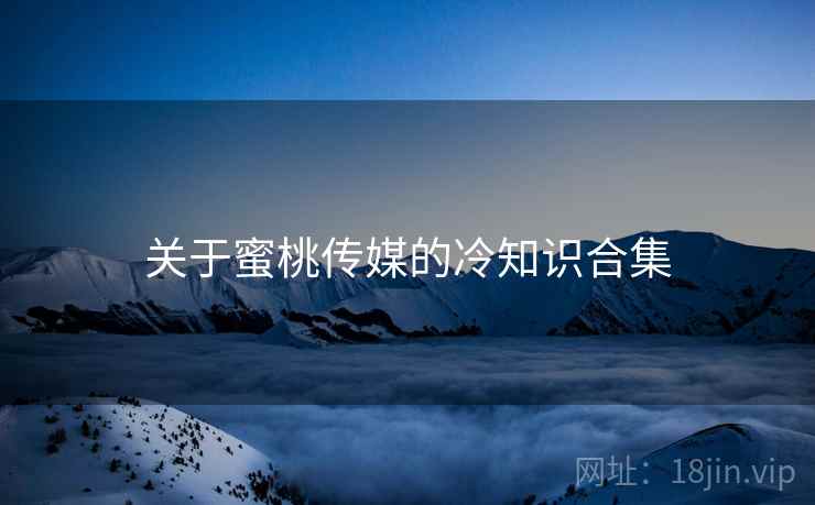 关于蜜桃传媒的冷知识合集