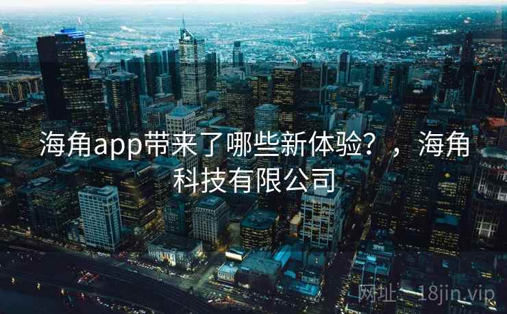 海角app带来了哪些新体验？，海角科技有限公司