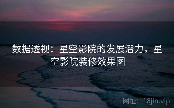 数据透视：星空影院的发展潜力，星空影院装修效果图