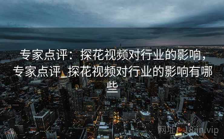 专家点评：探花视频对行业的影响，专家点评_探花视频对行业的影响有哪些
