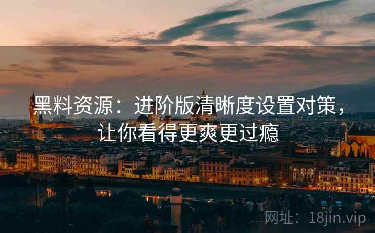 黑料资源：进阶版清晰度设置对策，让你看得更爽更过瘾