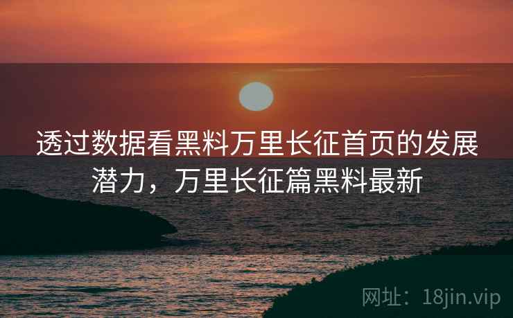 透过数据看黑料万里长征首页的发展潜力，万里长征篇黑料最新