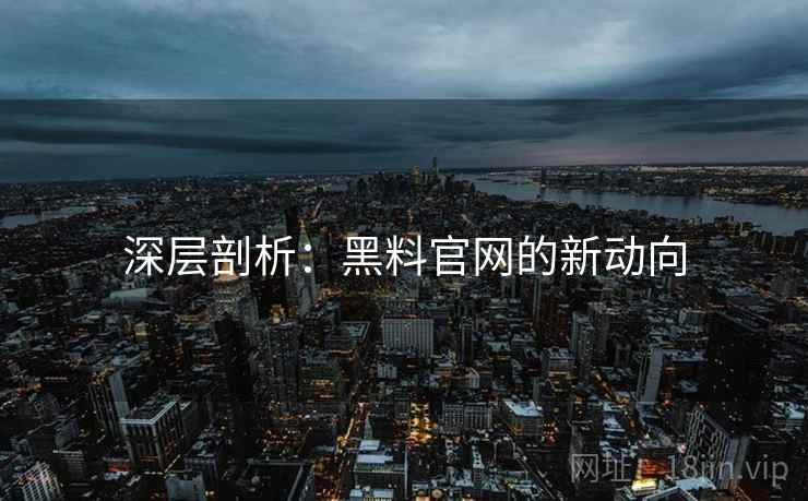 深层剖析：黑料官网的新动向