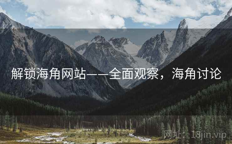 解锁海角网站——全面观察，海角讨论