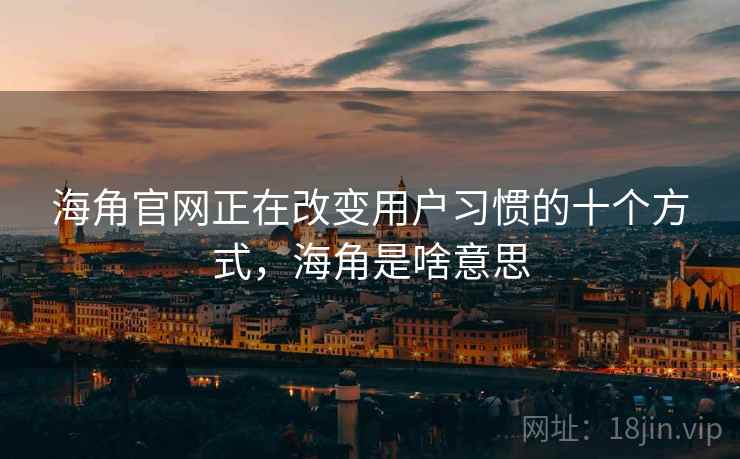 海角官网正在改变用户习惯的十个方式，海角是啥意思