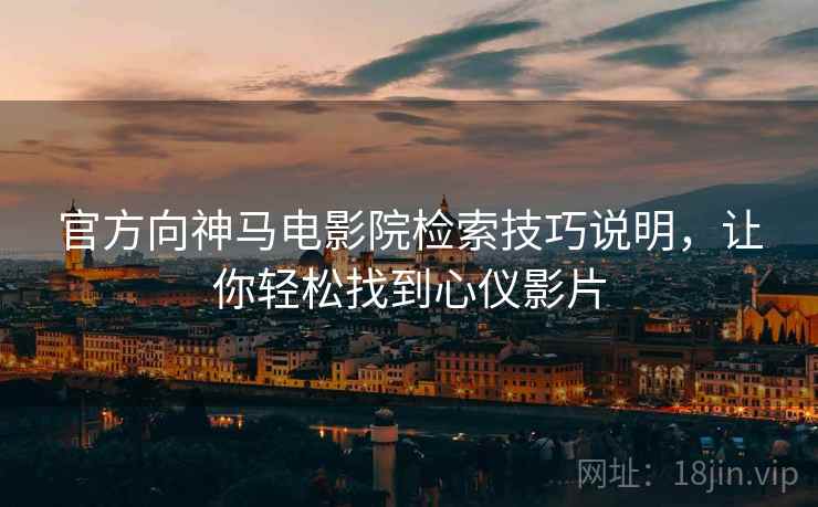 官方向神马电影院检索技巧说明，让你轻松找到心仪影片