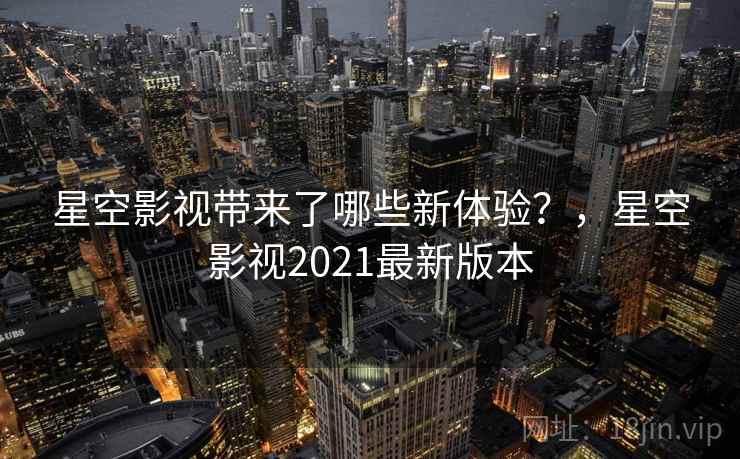 星空影视带来了哪些新体验？，星空影视2021最新版本