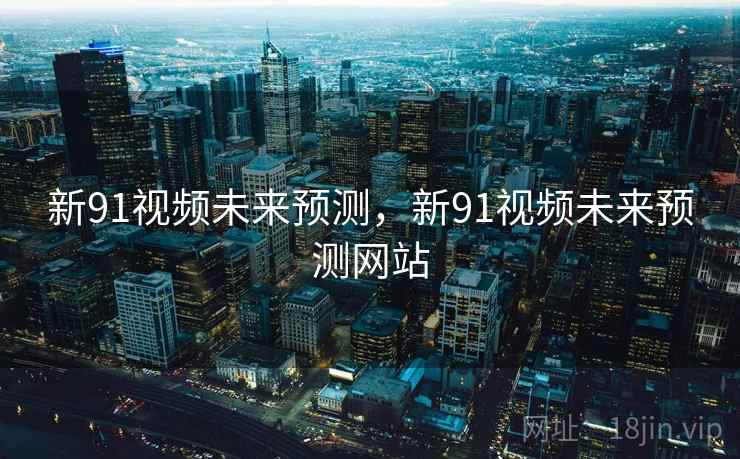 新91视频未来预测，新91视频未来预测网站