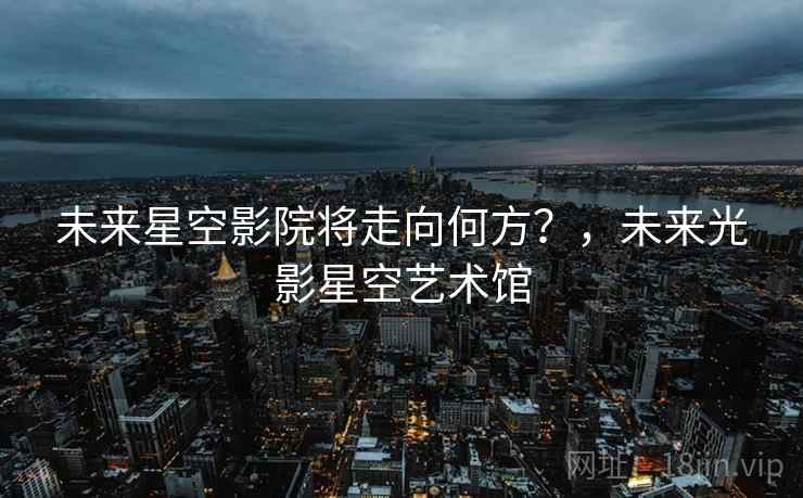 未来星空影院将走向何方？，未来光影星空艺术馆