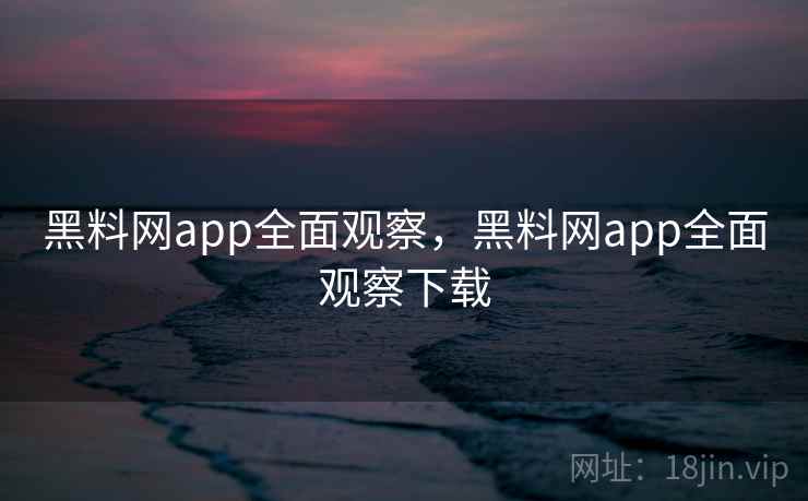 黑料网app全面观察，黑料网app全面观察下载