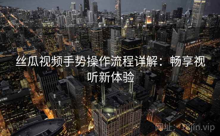 丝瓜视频手势操作流程详解：畅享视听新体验