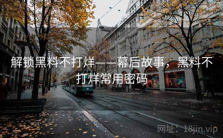 解锁黑料不打烊——幕后故事，黑料不打烊常用密码