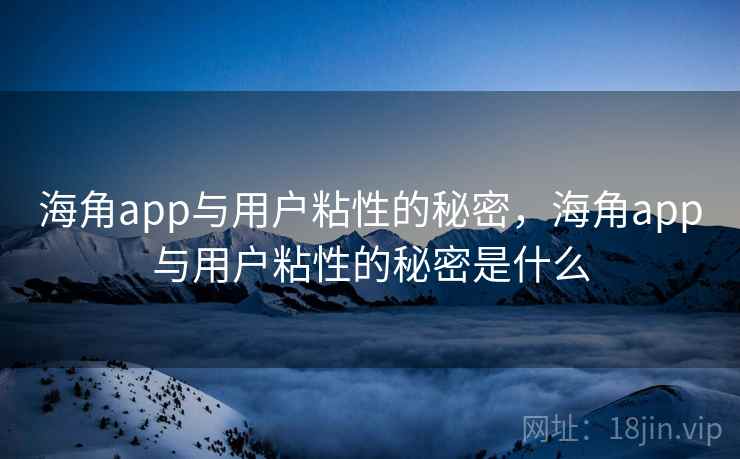 海角app与用户粘性的秘密，海角app与用户粘性的秘密是什么