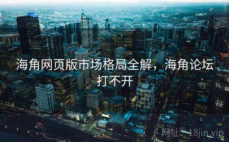 海角网页版市场格局全解，海角论坛打不开