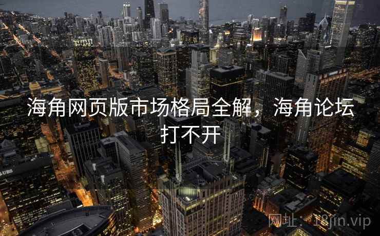 海角网页版市场格局全解，海角论坛打不开