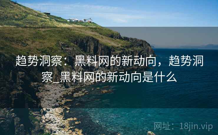 趋势洞察：黑料网的新动向，趋势洞察_黑料网的新动向是什么