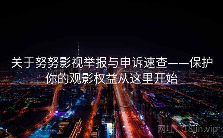 关于努努影视举报与申诉速查——保护你的观影权益从这里开始