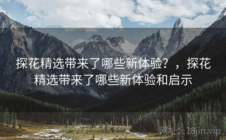 探花精选带来了哪些新体验？，探花精选带来了哪些新体验和启示