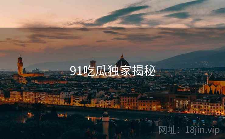 91吃瓜独家揭秘