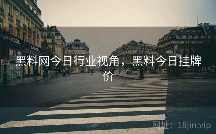 黑料网今日行业视角，黑料今日挂牌价