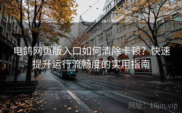 电鸽网页版入口如何清除卡顿？快速提升运行流畅度的实用指南