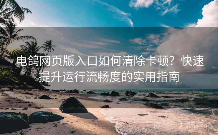 电鸽网页版入口如何清除卡顿？快速提升运行流畅度的实用指南