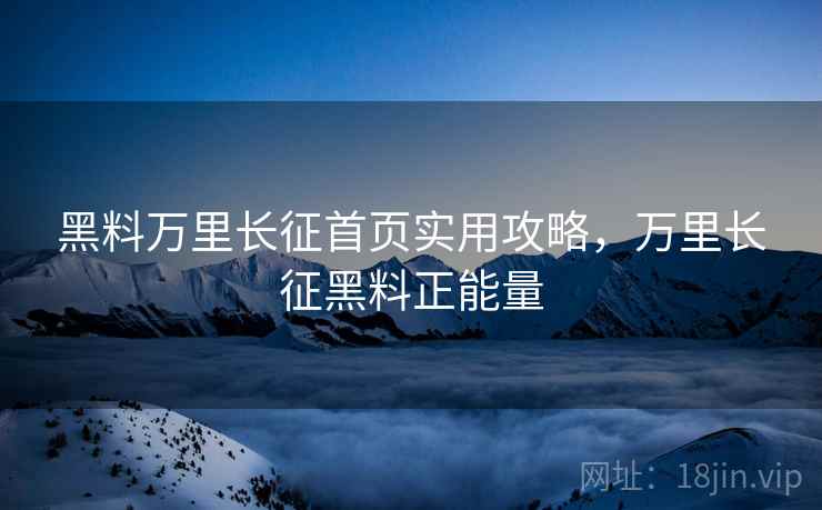 黑料万里长征首页实用攻略，万里长征黑料正能量