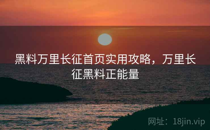 黑料万里长征首页实用攻略，万里长征黑料正能量