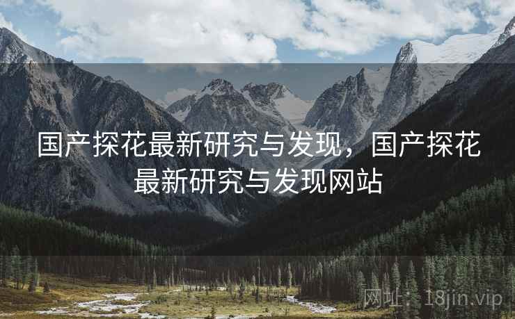 国产探花最新研究与发现，国产探花最新研究与发现网站