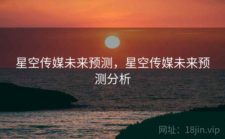 星空传媒未来预测，星空传媒未来预测分析