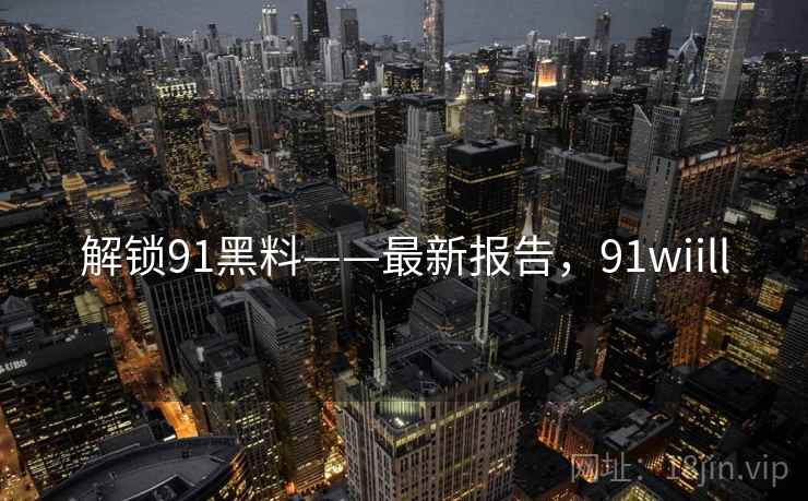 解锁91黑料——最新报告，91wiill